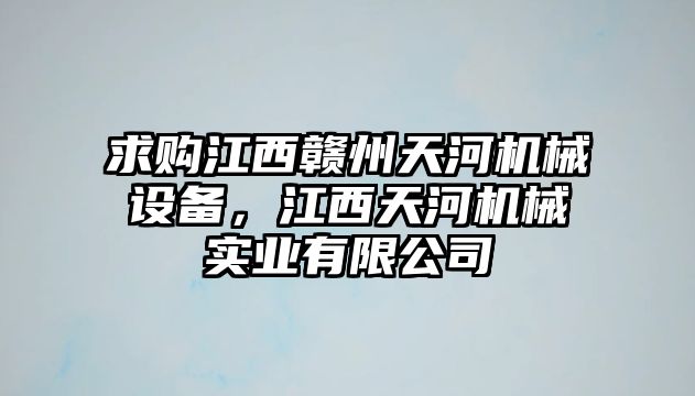 求購江西贛州天河機(jī)械設(shè)備，江西天河機(jī)械實(shí)業(yè)有限公司