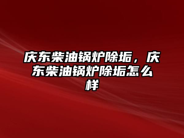 慶東柴油鍋爐除垢，慶東柴油鍋爐除垢怎么樣