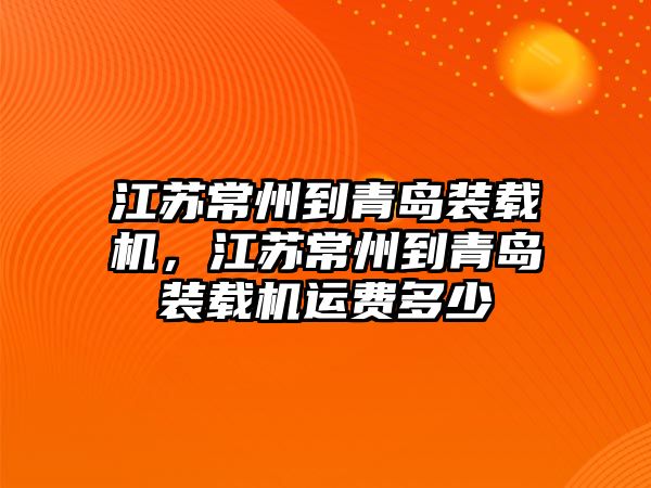 江蘇常州到青島裝載機，江蘇常州到青島裝載機運費多少