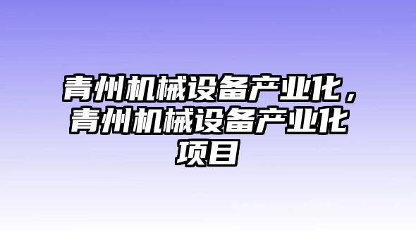 青州機(jī)械設(shè)備產(chǎn)業(yè)化，青州機(jī)械設(shè)備產(chǎn)業(yè)化項(xiàng)目