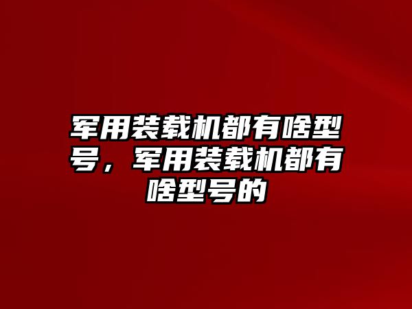 軍用裝載機(jī)都有啥型號(hào)，軍用裝載機(jī)都有啥型號(hào)的