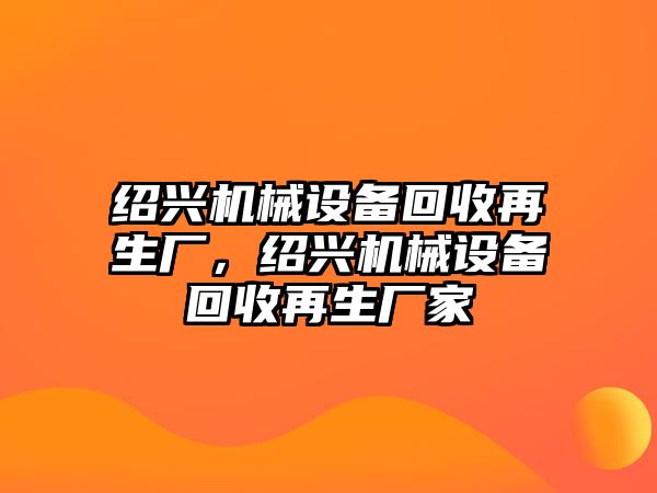 紹興機械設(shè)備回收再生廠，紹興機械設(shè)備回收再生廠家