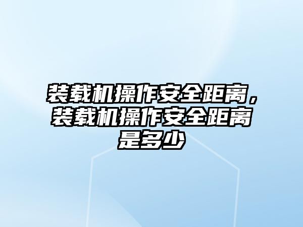 裝載機操作安全距離，裝載機操作安全距離是多少