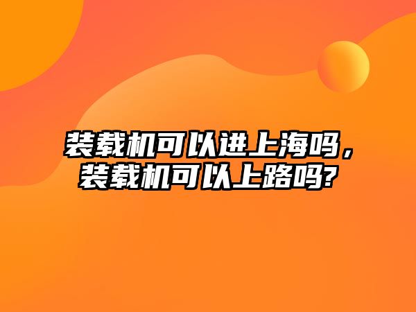 裝載機可以進上海嗎，裝載機可以上路嗎?