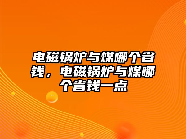 電磁鍋爐與煤哪個(gè)省錢(qián)，電磁鍋爐與煤哪個(gè)省錢(qián)一點(diǎn)