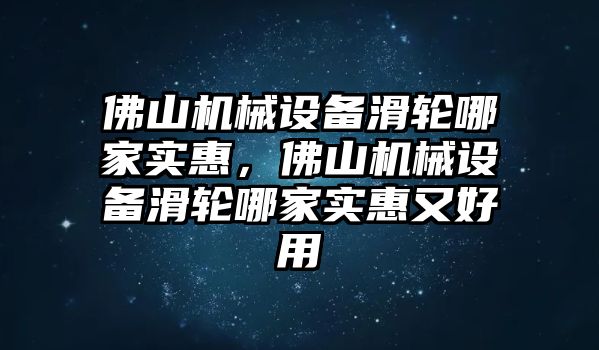 佛山機(jī)械設(shè)備滑輪哪家實(shí)惠，佛山機(jī)械設(shè)備滑輪哪家實(shí)惠又好用