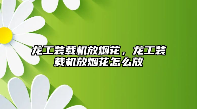 龍工裝載機放煙花，龍工裝載機放煙花怎么放