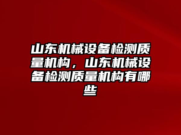 山東機械設(shè)備檢測質(zhì)量機構(gòu)，山東機械設(shè)備檢測質(zhì)量機構(gòu)有哪些