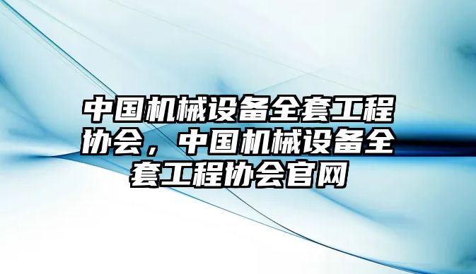 中國機械設備全套工程協(xié)會，中國機械設備全套工程協(xié)會官網