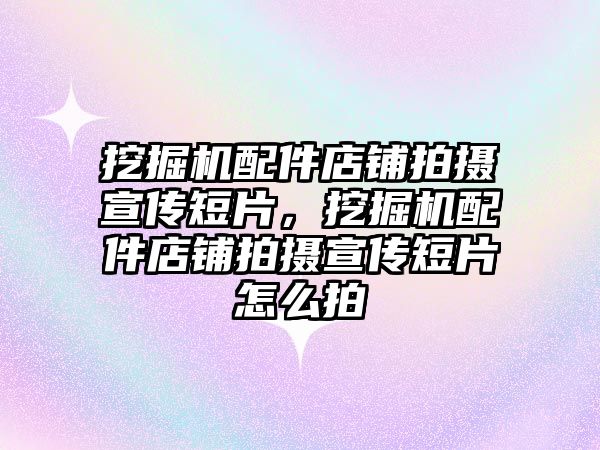 挖掘機配件店鋪拍攝宣傳短片，挖掘機配件店鋪拍攝宣傳短片怎么拍