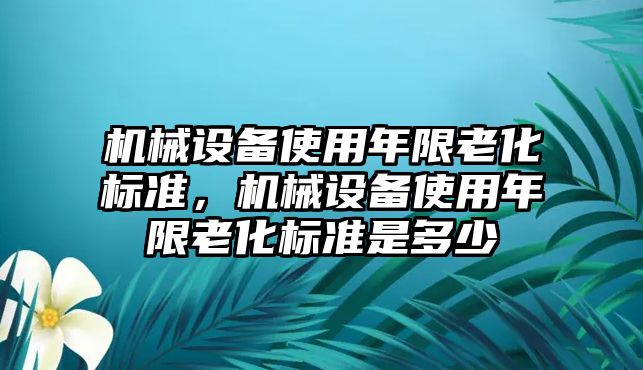 機(jī)械設(shè)備使用年限老化標(biāo)準(zhǔn)，機(jī)械設(shè)備使用年限老化標(biāo)準(zhǔn)是多少