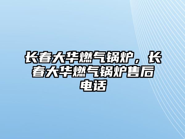 長(zhǎng)春大華燃?xì)忮仩t，長(zhǎng)春大華燃?xì)忮仩t售后電話