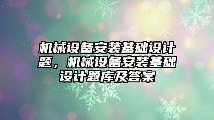 機械設(shè)備安裝基礎(chǔ)設(shè)計題，機械設(shè)備安裝基礎(chǔ)設(shè)計題庫及答案