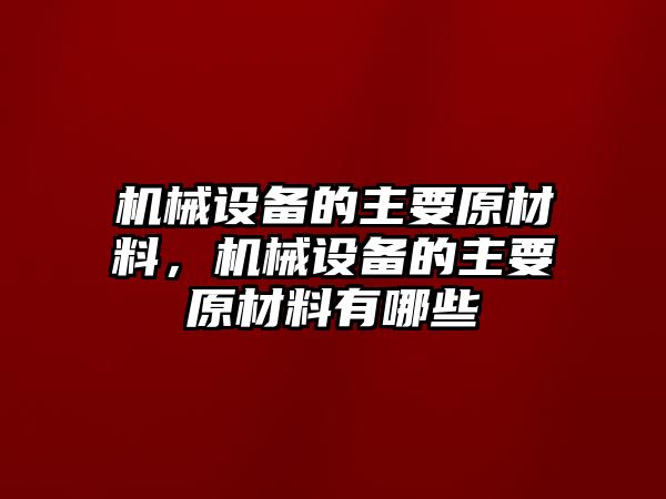 機械設(shè)備的主要原材料，機械設(shè)備的主要原材料有哪些