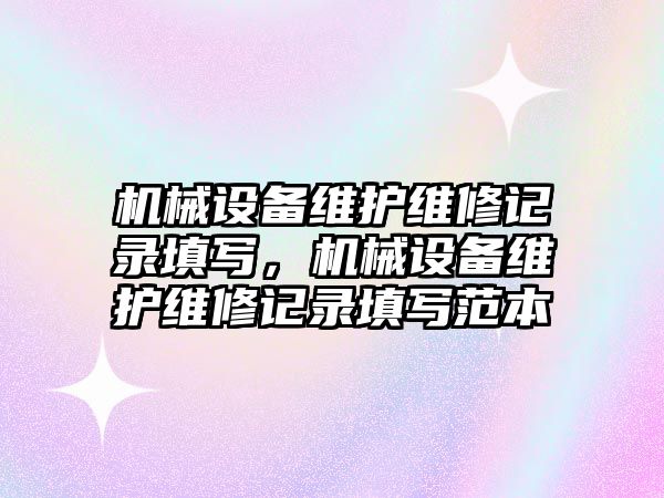 機械設備維護維修記錄填寫，機械設備維護維修記錄填寫范本