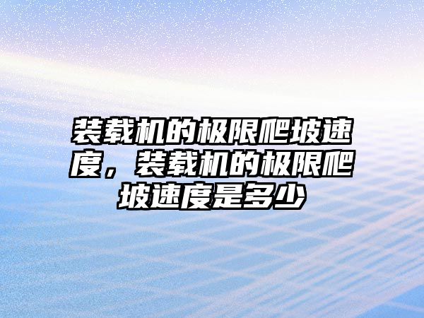 裝載機的極限爬坡速度，裝載機的極限爬坡速度是多少