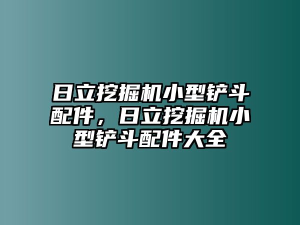 日立挖掘機(jī)小型鏟斗配件，日立挖掘機(jī)小型鏟斗配件大全