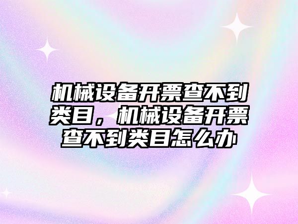 機(jī)械設(shè)備開票查不到類目，機(jī)械設(shè)備開票查不到類目怎么辦