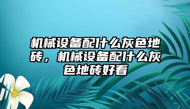 機(jī)械設(shè)備配什么灰色地磚，機(jī)械設(shè)備配什么灰色地磚好看