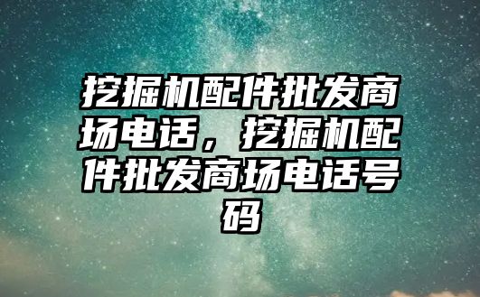 挖掘機(jī)配件批發(fā)商場(chǎng)電話，挖掘機(jī)配件批發(fā)商場(chǎng)電話號(hào)碼