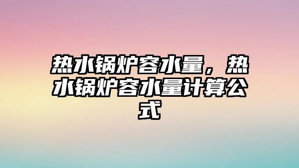 熱水鍋爐容水量，熱水鍋爐容水量計(jì)算公式