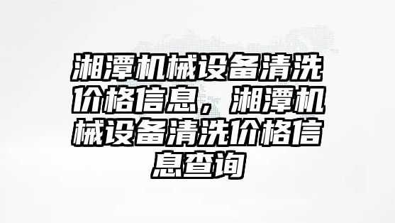 湘潭機械設備清洗價格信息，湘潭機械設備清洗價格信息查詢