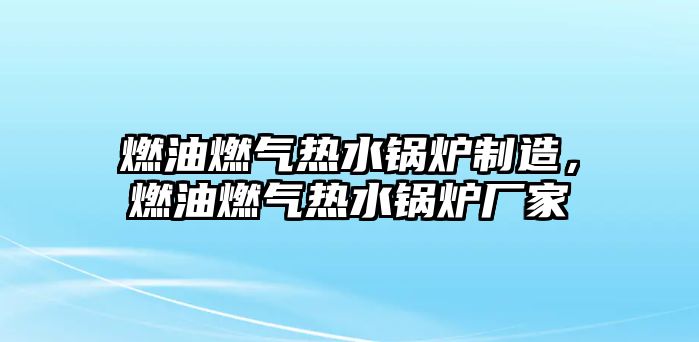 燃油燃氣熱水鍋爐制造，燃油燃氣熱水鍋爐廠家