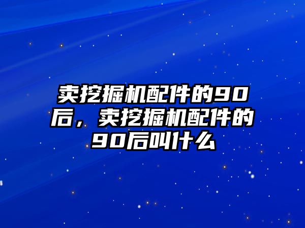 賣挖掘機(jī)配件的90后，賣挖掘機(jī)配件的90后叫什么