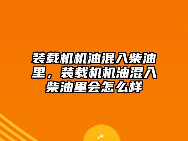 裝載機機油混入柴油里，裝載機機油混入柴油里會怎么樣