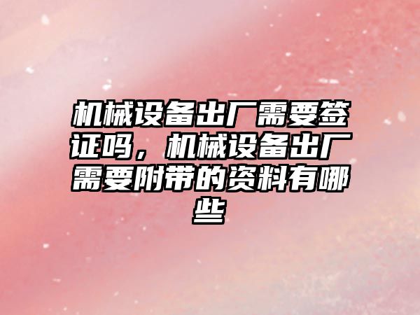 機械設(shè)備出廠需要簽證嗎，機械設(shè)備出廠需要附帶的資料有哪些