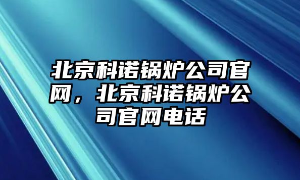 北京科諾鍋爐公司官網(wǎng)，北京科諾鍋爐公司官網(wǎng)電話