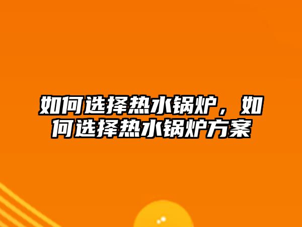 如何選擇熱水鍋爐，如何選擇熱水鍋爐方案