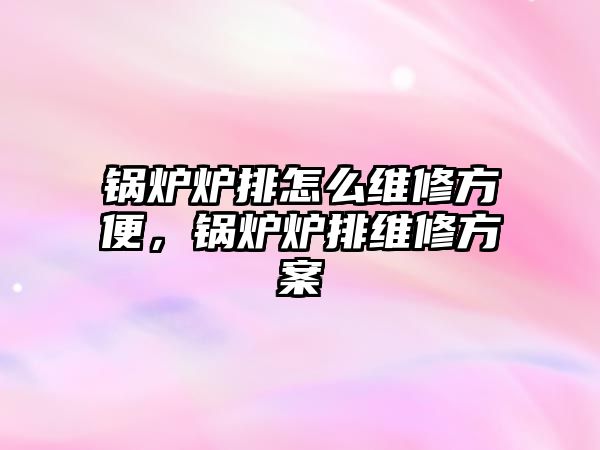 鍋爐爐排怎么維修方便，鍋爐爐排維修方案