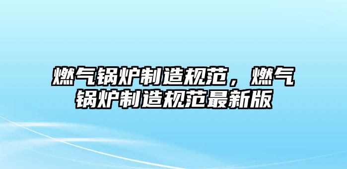 燃氣鍋爐制造規(guī)范，燃氣鍋爐制造規(guī)范最新版