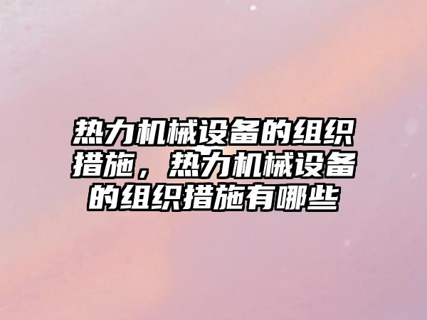 熱力機械設(shè)備的組織措施，熱力機械設(shè)備的組織措施有哪些