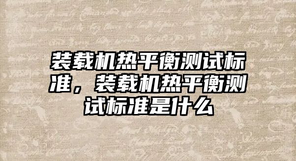 裝載機熱平衡測試標準，裝載機熱平衡測試標準是什么