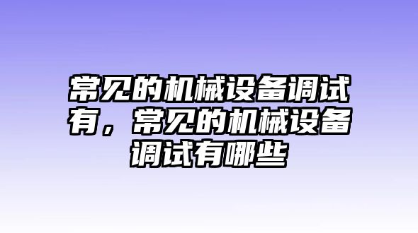 常見的機(jī)械設(shè)備調(diào)試有，常見的機(jī)械設(shè)備調(diào)試有哪些