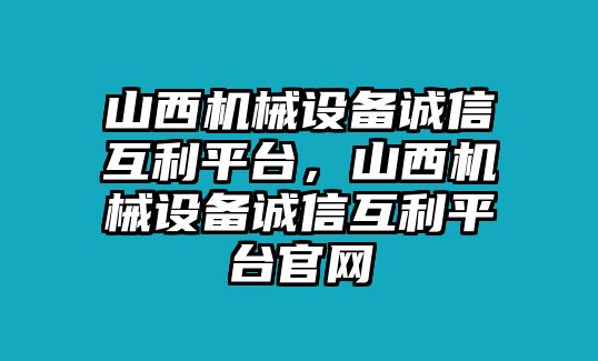 山西機(jī)械設(shè)備誠信互利平臺，山西機(jī)械設(shè)備誠信互利平臺官網(wǎng)