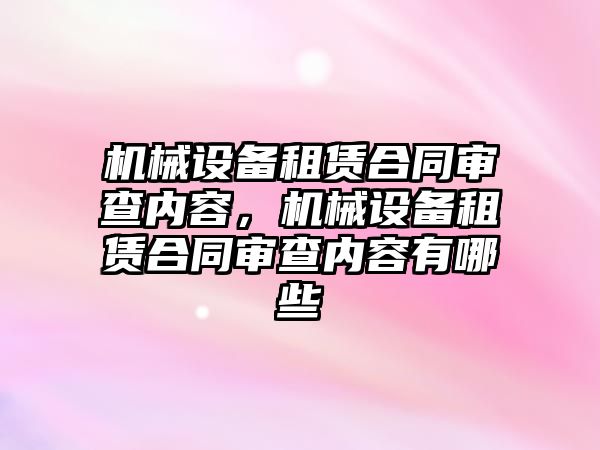 機械設備租賃合同審查內(nèi)容，機械設備租賃合同審查內(nèi)容有哪些