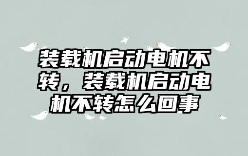 裝載機啟動電機不轉(zhuǎn)，裝載機啟動電機不轉(zhuǎn)怎么回事