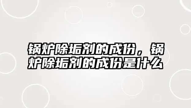 鍋爐除垢劑的成份，鍋爐除垢劑的成份是什么