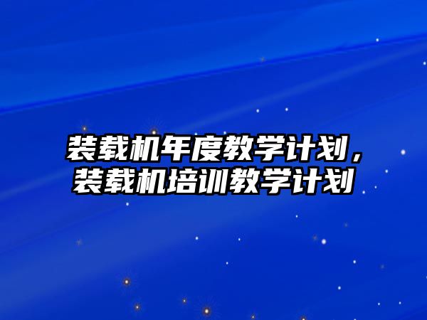 裝載機年度教學(xué)計劃，裝載機培訓(xùn)教學(xué)計劃