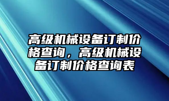 高級(jí)機(jī)械設(shè)備訂制價(jià)格查詢(xún)，高級(jí)機(jī)械設(shè)備訂制價(jià)格查詢(xún)表