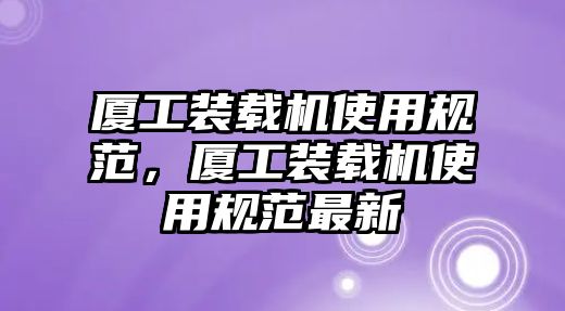 廈工裝載機(jī)使用規(guī)范，廈工裝載機(jī)使用規(guī)范最新