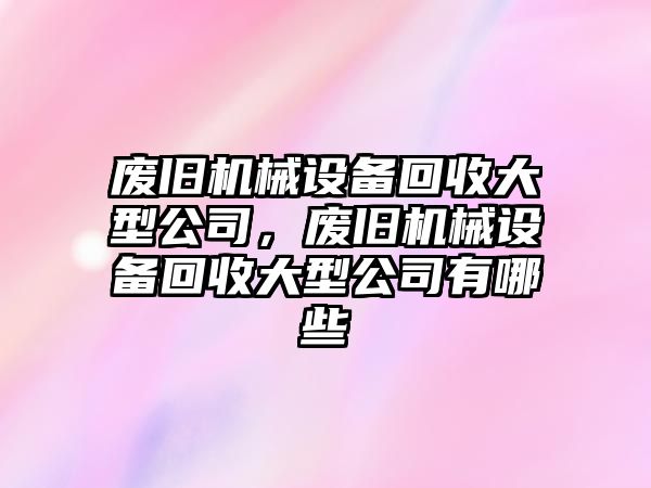 廢舊機械設備回收大型公司，廢舊機械設備回收大型公司有哪些