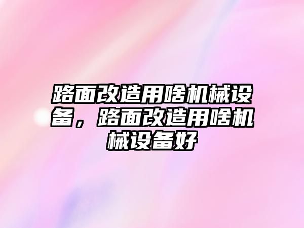 路面改造用啥機(jī)械設(shè)備，路面改造用啥機(jī)械設(shè)備好