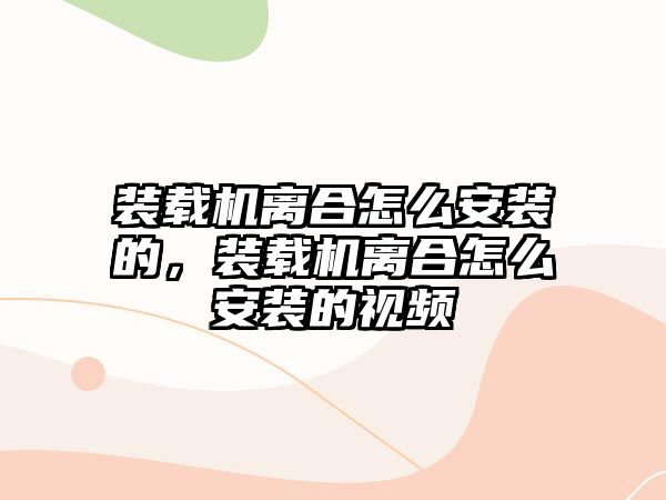 裝載機離合怎么安裝的，裝載機離合怎么安裝的視頻