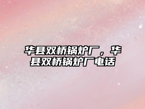 華縣雙橋鍋爐廠，華縣雙橋鍋爐廠電話