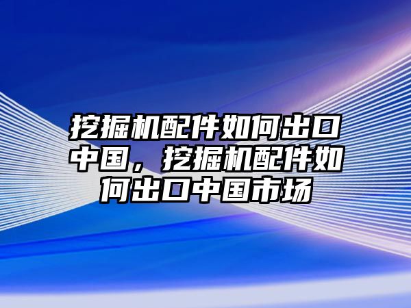 挖掘機(jī)配件如何出口中國(guó)，挖掘機(jī)配件如何出口中國(guó)市場(chǎng)