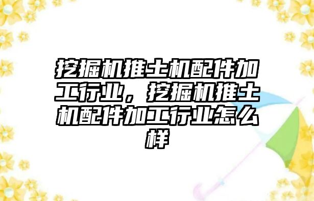 挖掘機(jī)推土機(jī)配件加工行業(yè)，挖掘機(jī)推土機(jī)配件加工行業(yè)怎么樣